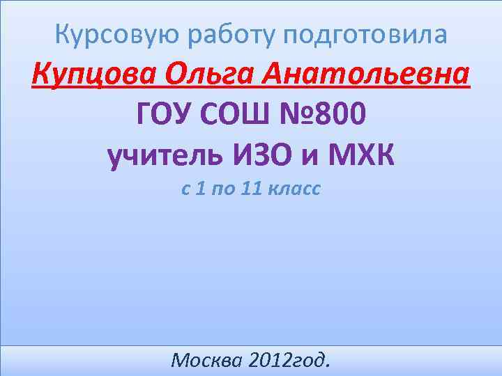 Курсовую работу подготовила Купцова Ольга Анатольевна ГОУ СОШ № 800 учитель ИЗО и МХК