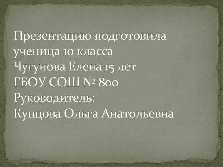 Презентацию подготовила ученица 10 класса Чугунова Елена 15 лет ГБОУ СОШ № 800 Руководитель: