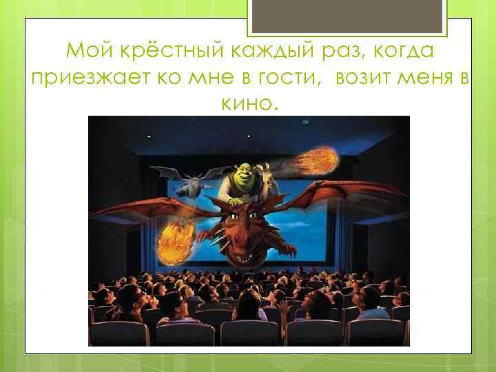 Мой крёстный каждый раз, когда приезжает ко мне в гости, возит меня в кино.