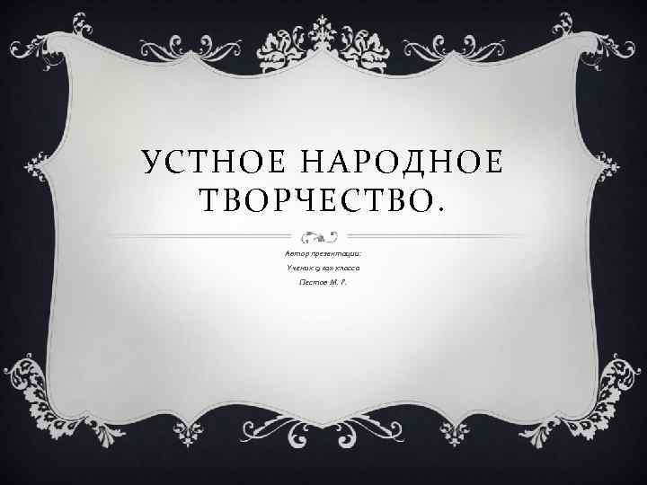 УСТНОЕ НАРОДНОЕ ТВОРЧЕСТВО. Автор презентации: Ученик 9 «а» класса Пестов М. Р. 