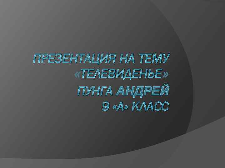 ПРЕЗЕНТАЦИЯ НА ТЕМУ «ТЕЛЕВИДЕНЬЕ» ПУНГА АНДРЕЙ 9 «А» КЛАСС 