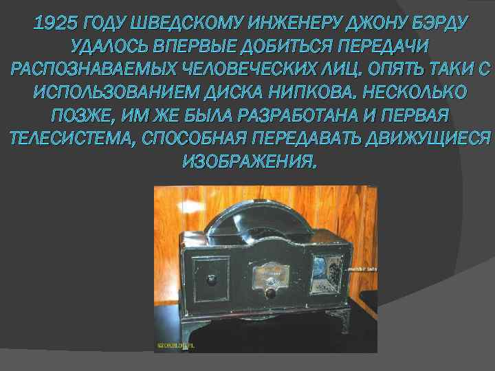 1925 ГОДУ ШВЕДСКОМУ ИНЖЕНЕРУ ДЖОНУ БЭРДУ УДАЛОСЬ ВПЕРВЫЕ ДОБИТЬСЯ ПЕРЕДАЧИ РАСПОЗНАВАЕМЫХ ЧЕЛОВЕЧЕСКИХ ЛИЦ. ОПЯТЬ