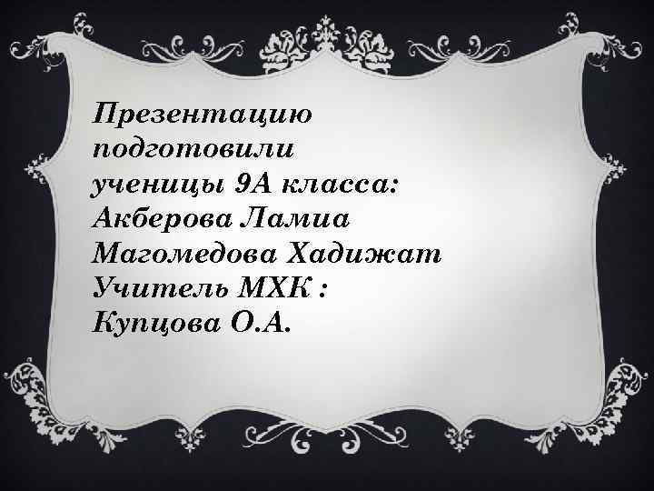 Презентацию подготовили ученицы 9 А класса: Акберова Ламиа Магомедова Хадижат Учитель МХК : Купцова