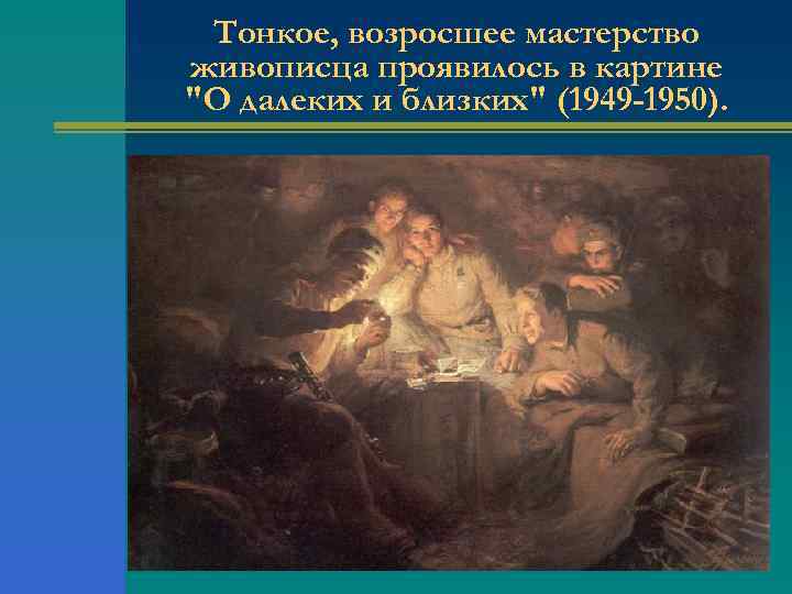 Тонкое, возросшее мастерство живописца проявилось в картине "О далеких и близких" (1949 -1950). 