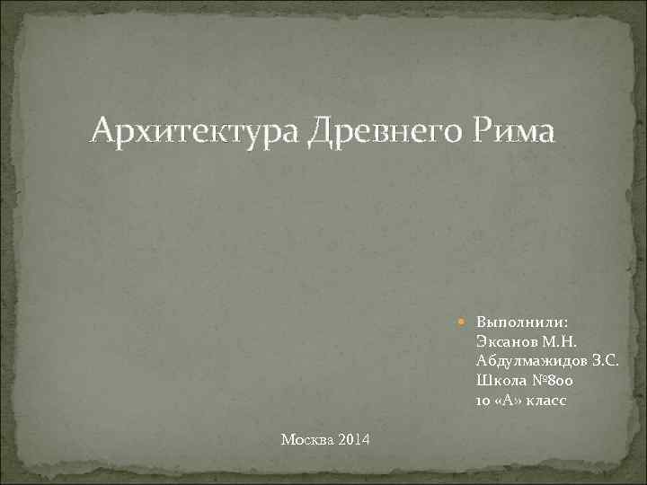 Архитектура Древнего Рима Выполнили: Эксанов М. Н. Абдулмажидов З. С. Школа № 800 10