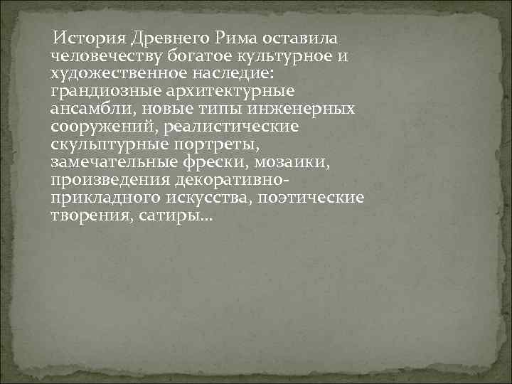 История Древнего Рима оставила человечеству богатое культурное и художественное наследие: грандиозные архитектурные ансамбли, новые
