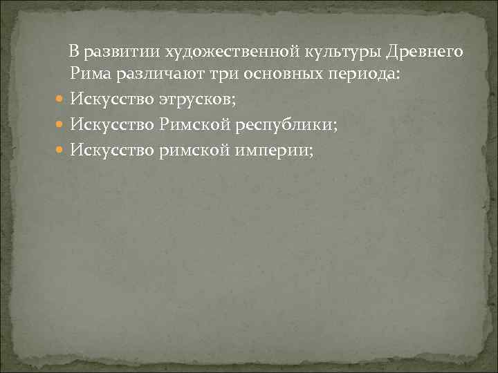  В развитии художественной культуры Древнего Рима различают три основных периода: Искусство этрусков; Искусство