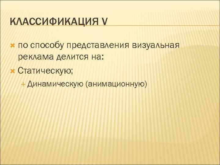 КЛАССИФИКАЦИЯ V по способу представления визуальная реклама делится на: Статическую; Динамическую (анимационную) 