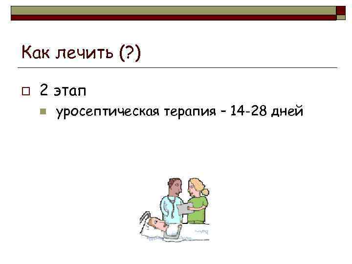 Как лечить (? ) o 2 этап n уросептическая терапия – 14 -28 дней