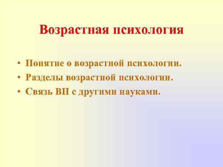 Возрастная психология • Понятие о возрастной психологии. • Разделы возрастной психологии. • Связь ВП
