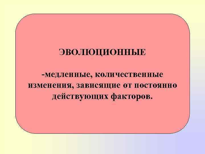 ЭВОЛЮЦИОННЫЕ -медленные, количественные изменения, зависящие от постоянно действующих факторов. 