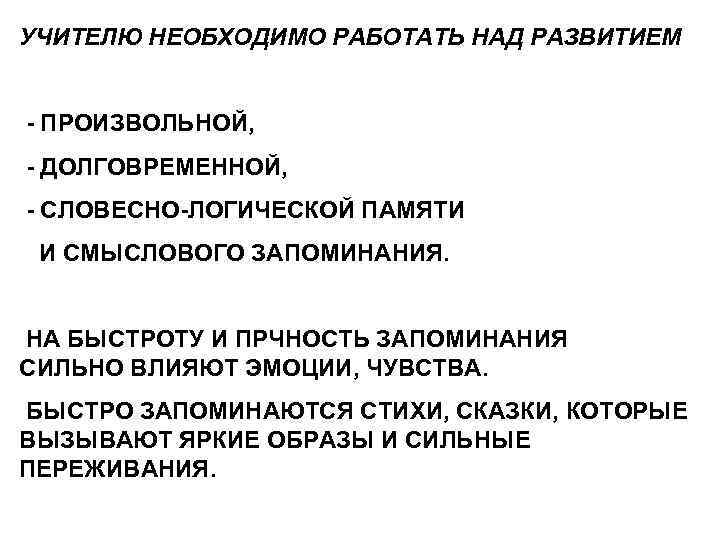 УЧИТЕЛЮ НЕОБХОДИМО РАБОТАТЬ НАД РАЗВИТИЕМ - ПРОИЗВОЛЬНОЙ, - ДОЛГОВРЕМЕННОЙ, - СЛОВЕСНО-ЛОГИЧЕСКОЙ ПАМЯТИ И СМЫСЛОВОГО