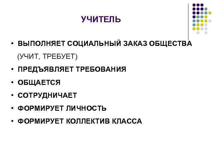 УЧИТЕЛЬ • ВЫПОЛНЯЕТ СОЦИАЛЬНЫЙ ЗАКАЗ ОБЩЕСТВА (УЧИТ, ТРЕБУЕТ) • ПРЕДЪЯВЛЯЕТ ТРЕБОВАНИЯ • ОБЩАЕТСЯ •