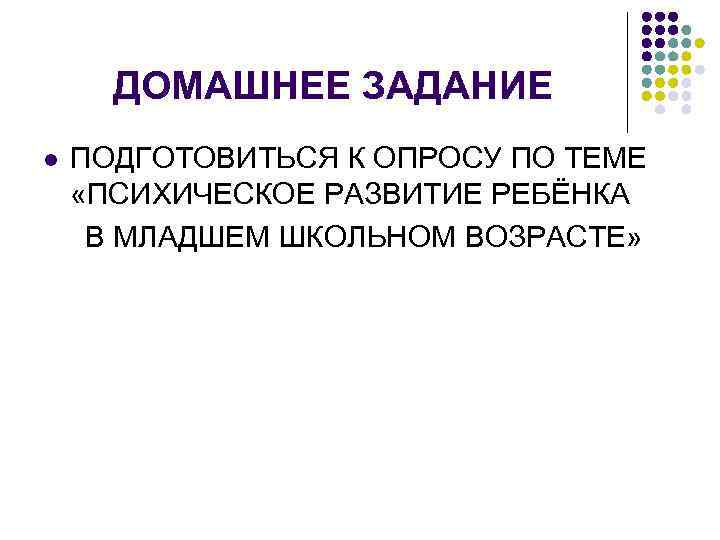 ДОМАШНЕЕ ЗАДАНИЕ l ПОДГОТОВИТЬСЯ К ОПРОСУ ПО ТЕМЕ «ПСИХИЧЕСКОЕ РАЗВИТИЕ РЕБЁНКА В МЛАДШЕМ ШКОЛЬНОМ