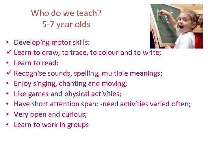 Who do we teach? 5 -7 year olds • Developing motor skills: ü Learn