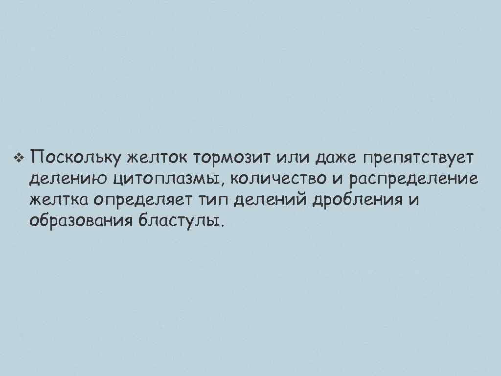 ❖ Поскольку желток тормозит или даже препятствует делению цитоплазмы, количество и распределение желтка определяет