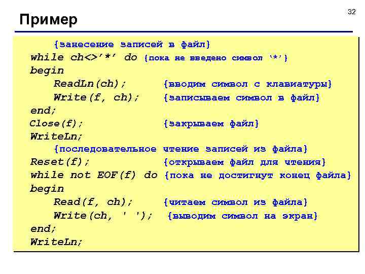 32 Пример {занесение записей в файл} while ch<>’*’ do begin Read. Ln(ch); Write(f, ch);