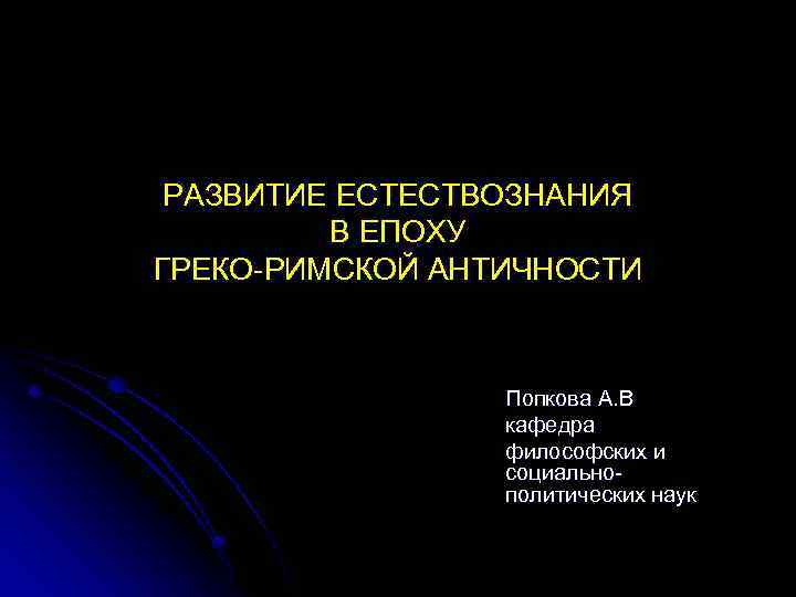 РАЗВИТИЕ ЕСТЕСТВОЗНАНИЯ В ЕПОХУ ГРЕКО-РИМСКОЙ АНТИЧНОСТИ Попкова А. В кафедра философских и социальнополитических наук