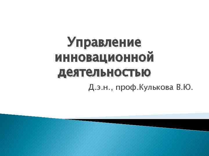 Управление инновационной деятельностью Д. э. н. , проф. Кулькова В. Ю. 