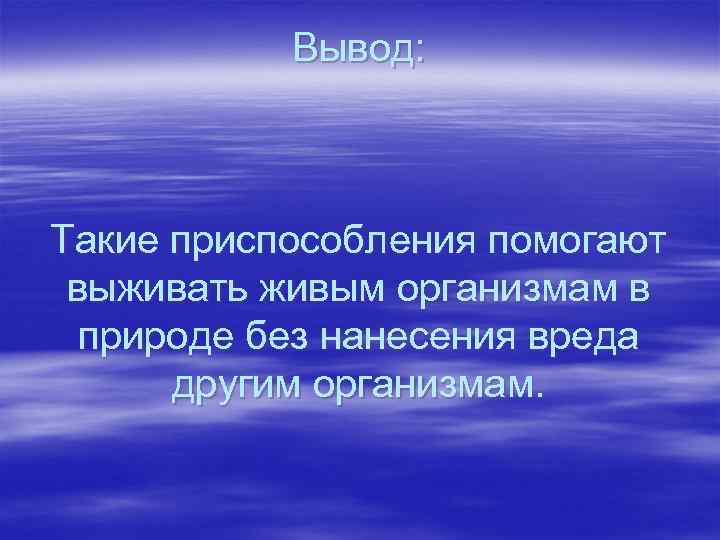 Вывод: Такие приспособления помогают выживать живым организмам в природе без нанесения вреда другим организмам.