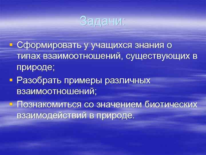 Задачи: § Сформировать у учащихся знания о типах взаимоотношений, существующих в природе; § Разобрать