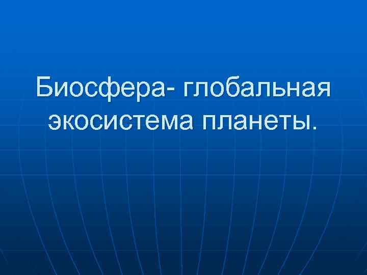 Биосфера- глобальная экосистема планеты. 