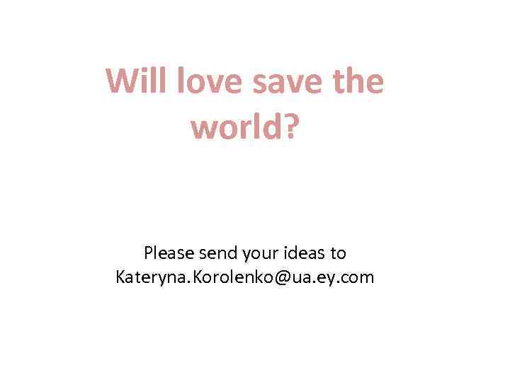 Will love save the world? Please send your ideas to Kateryna. Korolenko@ua. ey. com