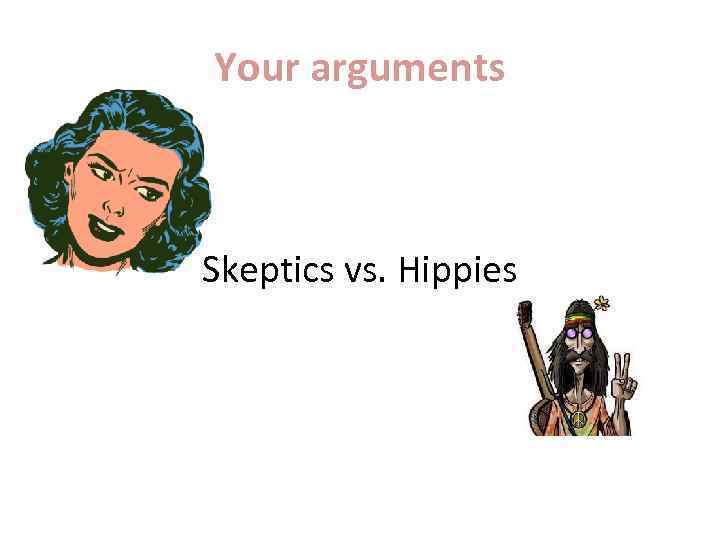 Your arguments Skeptics vs. Hippies 