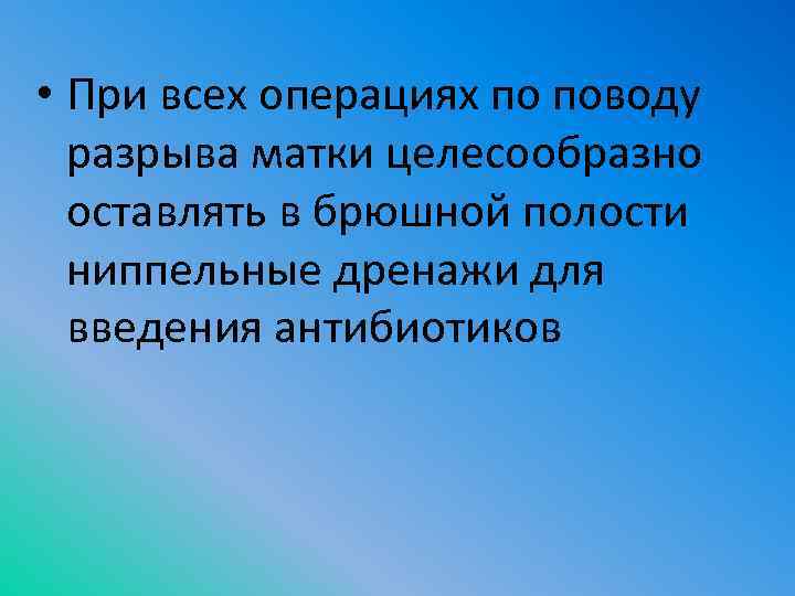  • При всех операциях по поводу разрыва матки целесообразно оставлять в брюшной полости