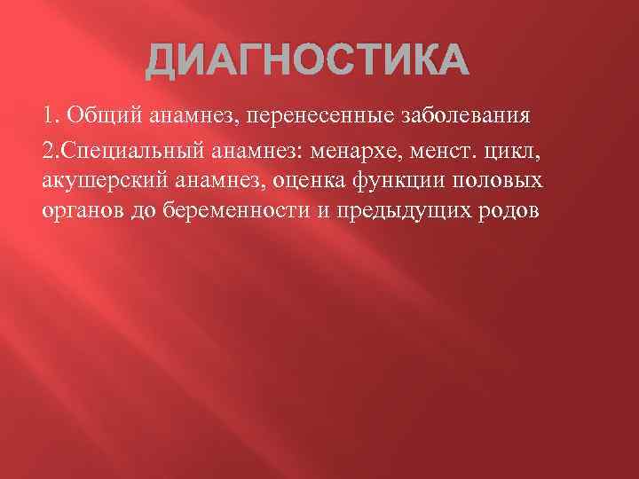 ДИАГНОСТИКА 1. Общий анамнез, перенесенные заболевания 2. Специальный анамнез: менархе, менст. цикл, акушерский анамнез,