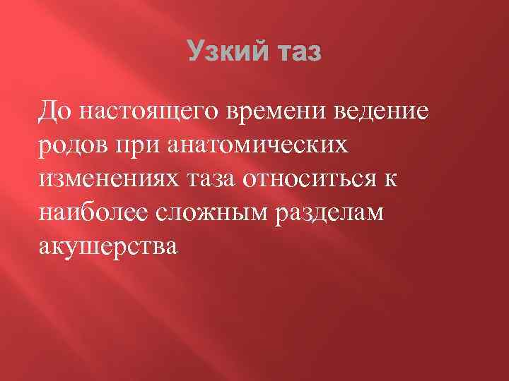 Узкий таз До настоящего времени ведение родов при анатомических изменениях таза относиться к наиболее