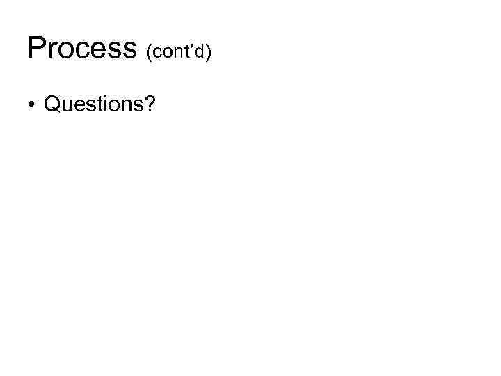 Process (cont’d) • Questions? 