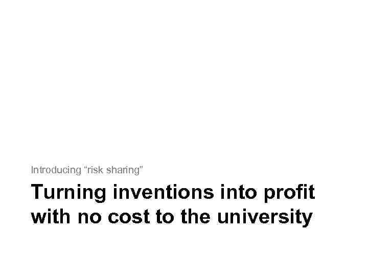 Introducing “risk sharing” Turning inventions into profit with no cost to the university 