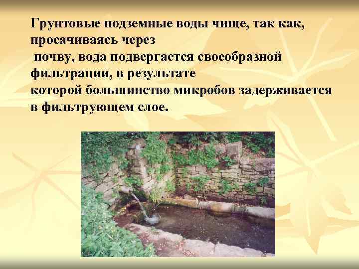 Грунтовые подземные воды чище, так как, просачиваясь через почву, вода подвергается своеобразной фильтрации, в