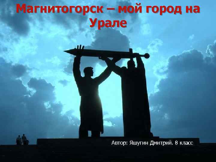 Магнитогорск – мой город на Урале Автор: Яшугин Дмитрий. 8 класс 
