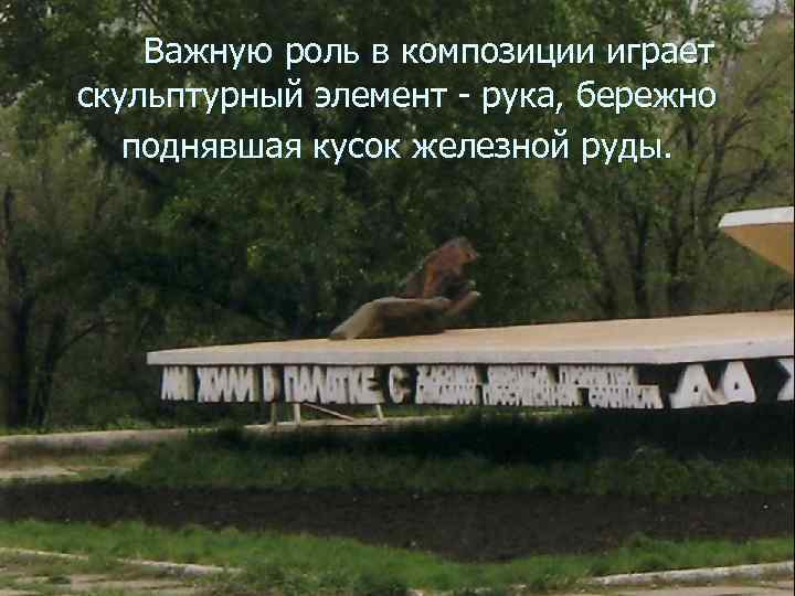  Важную роль в композиции играет скульптурный элемент - рука, бережно поднявшая кусок железной
