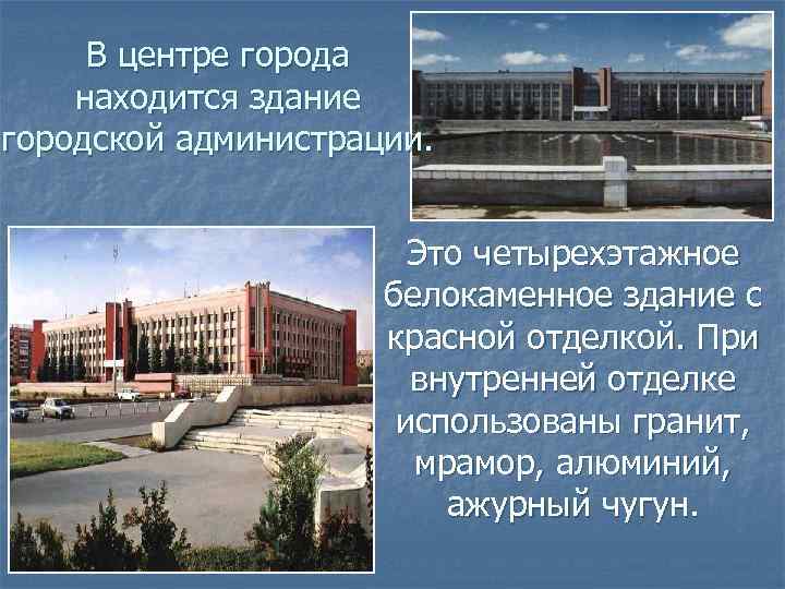 В центре города находится здание городской администрации. Это четырехэтажное белокаменное здание с красной отделкой.