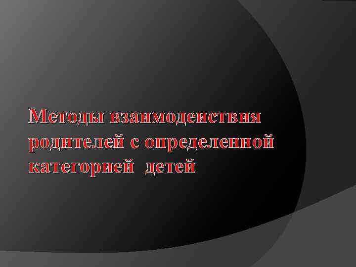  Методы взаимодеиствия родителей с определенной категорией детей 