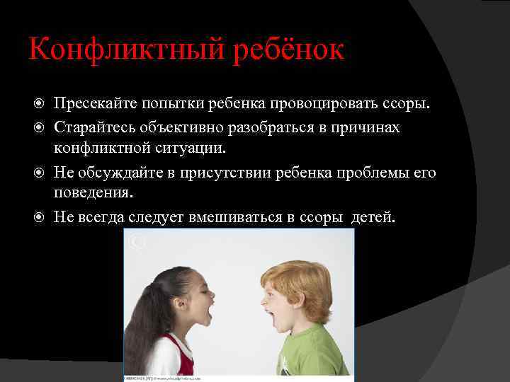 Конфликтный ребёнок Пресекайте попытки ребенка провоцировать ссоры. Старайтесь объективно разобраться в причинах конфликтной ситуации.