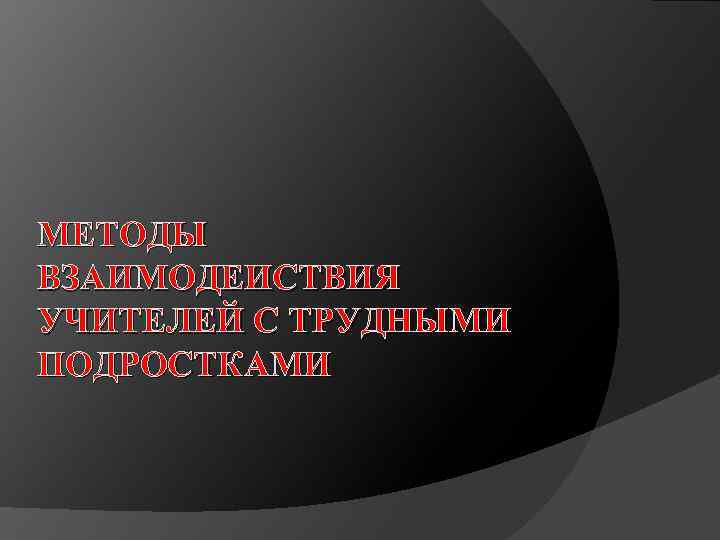 МЕТОДЫ ВЗАИМОДЕИСТВИЯ УЧИТЕЛЕЙ С ТРУДНЫМИ ПОДРОСТКАМИ 