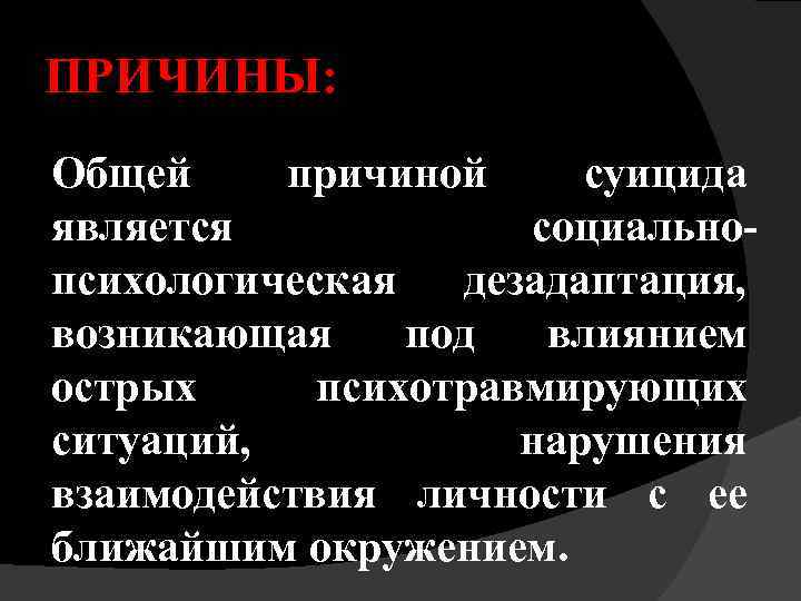 ПРИЧИНЫ: Общей причиной суицида является социально психологическая дезадаптация, возникающая под влиянием острых психотравмирующих ситуаций,