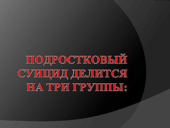 ПОДРОСТКОВЫЙ СУИЦИД ДЕЛИТСЯ НА ТРИ ГРУППЫ: 