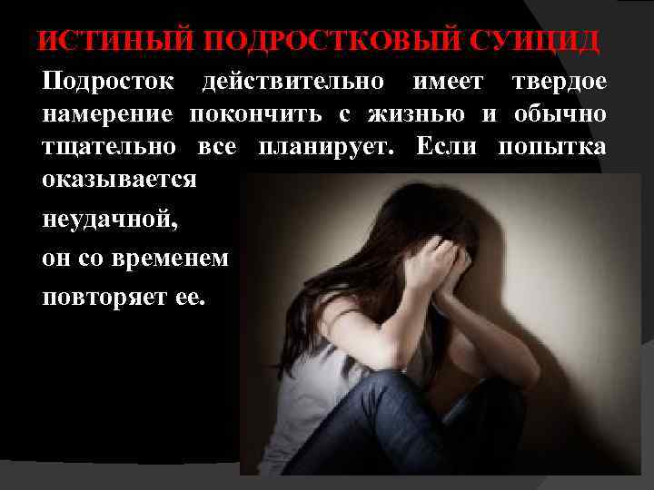 ИСТИНЫЙ ПОДРОСТКОВЫЙ СУИЦИД Подросток действительно имеет твердое намерение покончить с жизнью и обычно тщательно