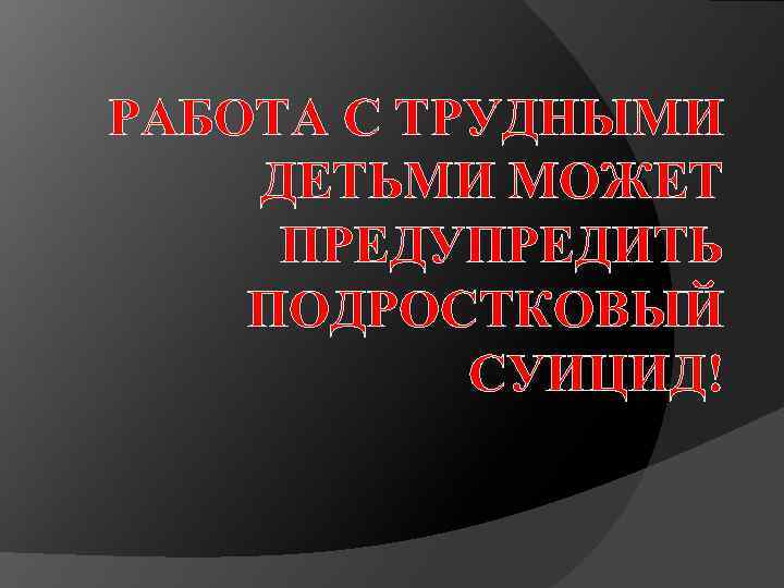 РАБОТА С ТРУДНЫМИ ДЕТЬМИ МОЖЕТ ПРЕДУПРЕДИТЬ ПОДРОСТКОВЫЙ СУИЦИД! 