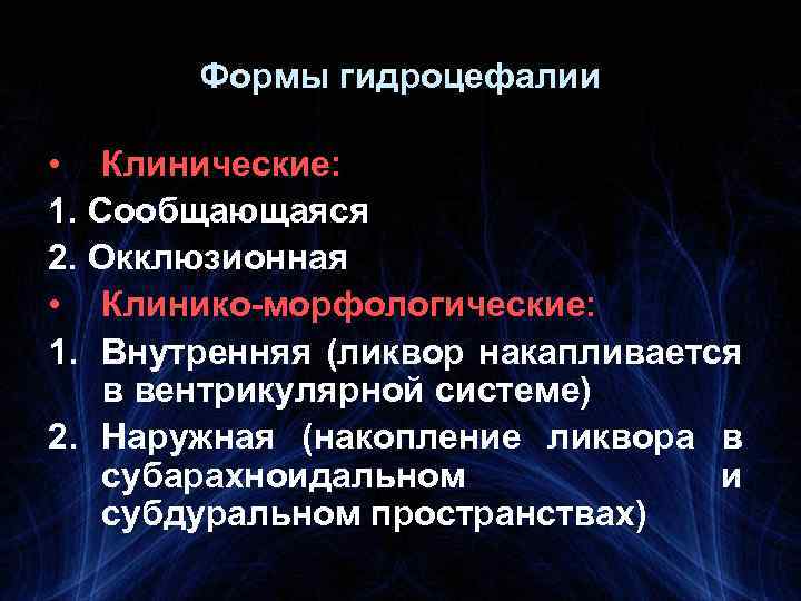 Формы гидроцефалии • Клинические: 1. Сообщающаяся 2. Окклюзионная • Клинико-морфологические: 1. Внутренняя (ликвор накапливается