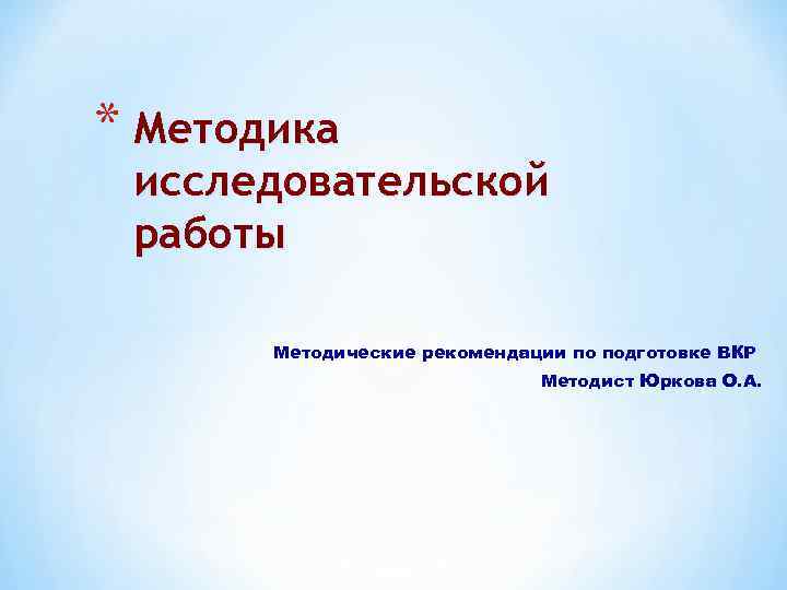 * Методика исследовательской работы Методические рекомендации по подготовке ВКР Методист Юркова О. А. 