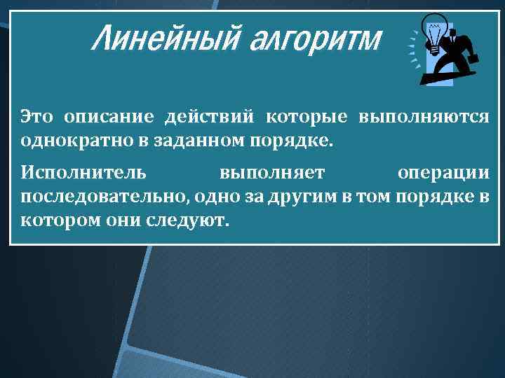 Линейный алгоритм Это описание действий которые выполняются однократно в заданном порядке. Исполнитель выполняет операции