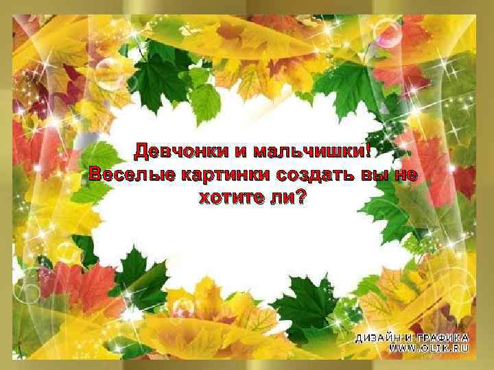 Девчонки и мальчишки! Веселые картинки создать вы не хотите ли? Немного фантазии и листочки