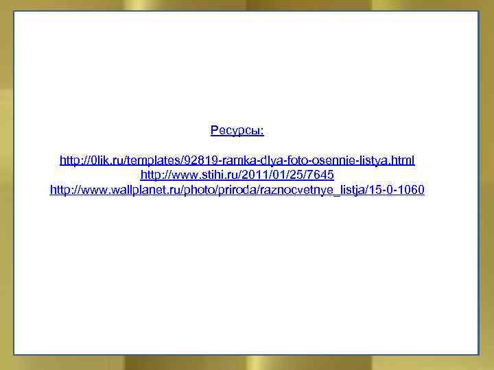 Ресурсы: http: //0 lik. ru/templates/92819 -ramka-dlya-foto-osennie-listya. html http: //www. stihi. ru/2011/01/25/7645 http: //www. wallplanet.
