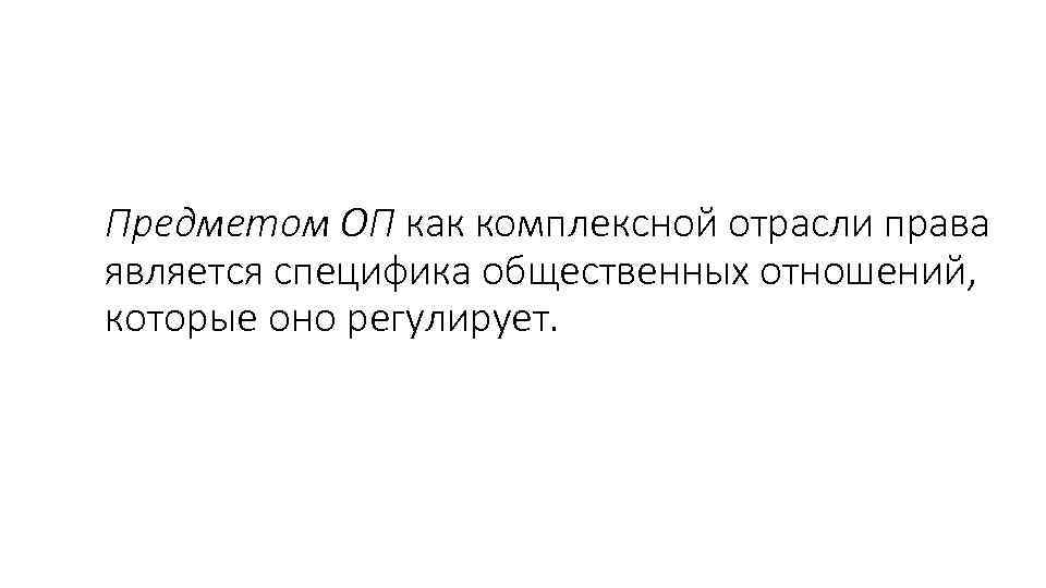 Предметом ОП как комплексной отрасли права является специфика общественных отношений, которые оно регулирует. 